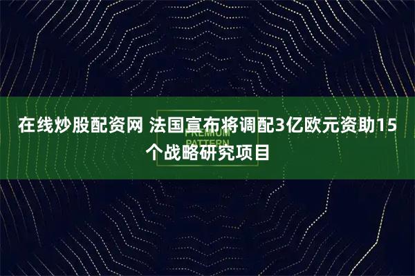 在线炒股配资网 法国宣布将调配3亿欧元资助15个战略研究项目