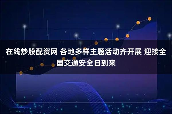 在线炒股配资网 各地多样主题活动齐开展 迎接全国交通安全日到来