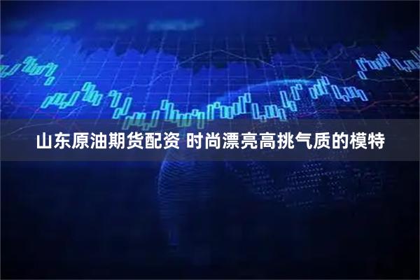 山东原油期货配资 时尚漂亮高挑气质的模特