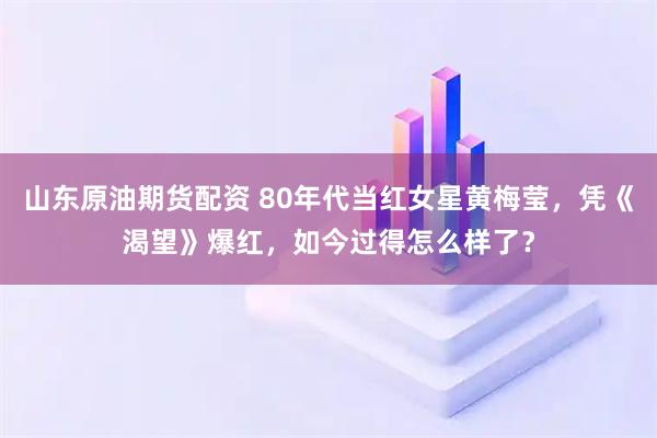 山东原油期货配资 80年代当红女星黄梅莹，凭《渴望》爆红，如今过得怎么样了？