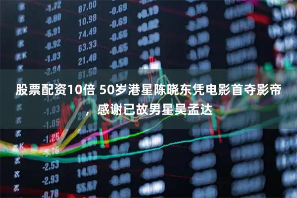 股票配资10倍 50岁港星陈晓东凭电影首夺影帝，感谢已故男星吴孟达