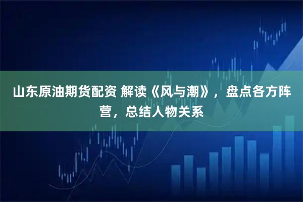 山东原油期货配资 解读《风与潮》，盘点各方阵营，总结人物关系