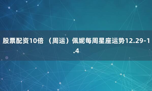 股票配资10倍 （周运）佩妮每周星座运势12.29-1.4