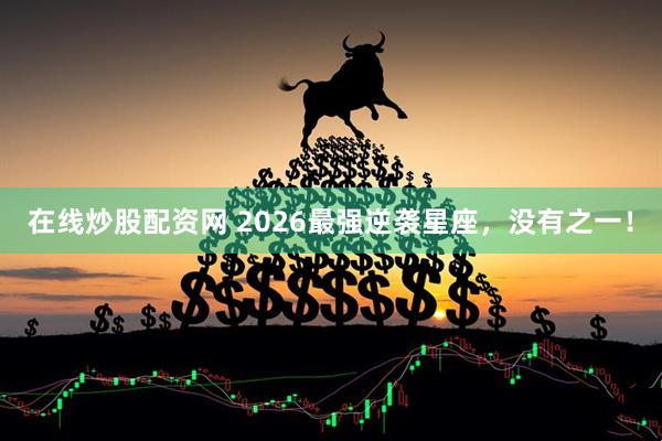 在线炒股配资网 2026最强逆袭星座，没有之一！