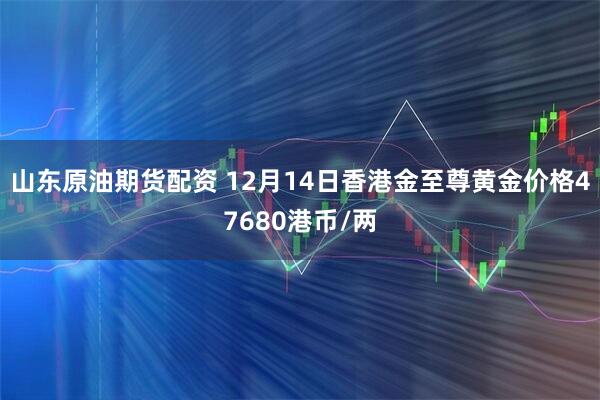 山东原油期货配资 12月14日香港金至尊黄金价格47680港币/两
