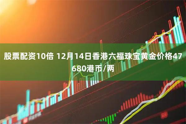 股票配资10倍 12月14日香港六福珠宝黄金价格47680港币/两