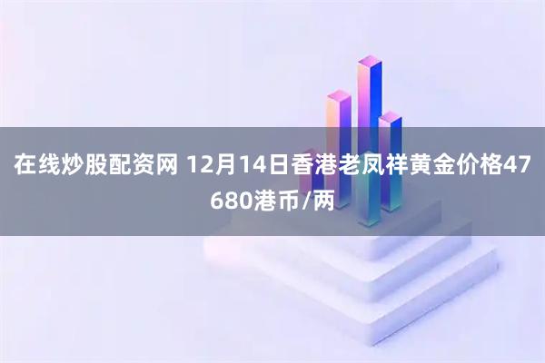 在线炒股配资网 12月14日香港老凤祥黄金价格47680港币/两