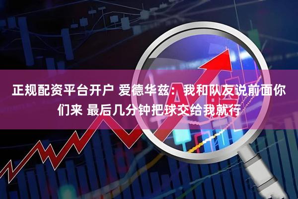 正规配资平台开户 爱德华兹：我和队友说前面你们来 最后几分钟把球交给我就行