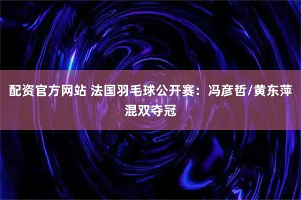 配资官方网站 法国羽毛球公开赛：冯彦哲/黄东萍混双夺冠