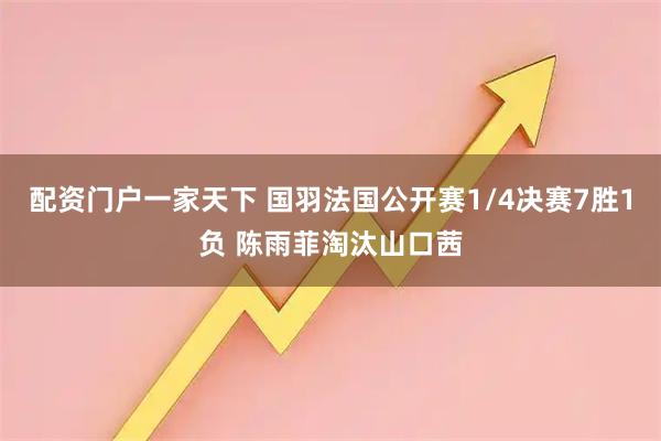 配资门户一家天下 国羽法国公开赛1/4决赛7胜1负 陈雨菲淘汰山口茜