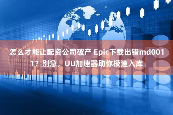 怎么才能让配资公司破产 Epic下载出错md0011?别急,UU加速器助你极速入库