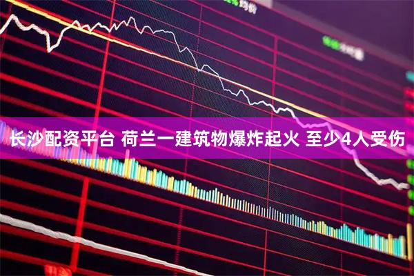 长沙配资平台 荷兰一建筑物爆炸起火 至少4人受伤