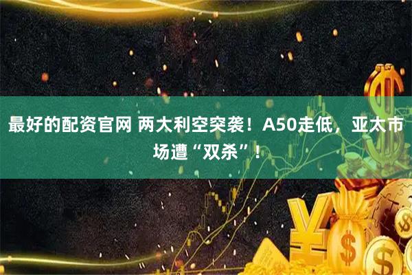最好的配资官网 两大利空突袭！A50走低，亚太市场遭“双杀”！
