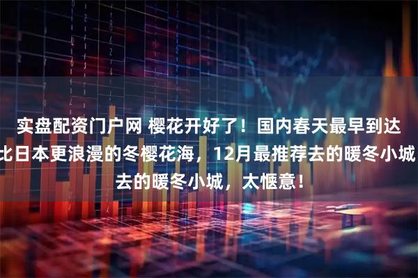 实盘配资门户网 樱花开好了！国内春天最早到达的地方，比日本更浪漫的冬樱花海，12月最推荐去的暖冬小城，太惬意！