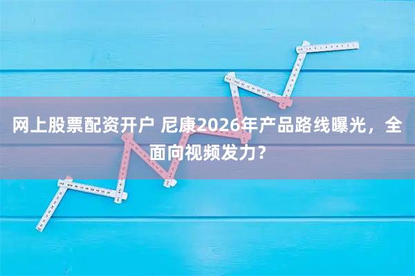 网上股票配资开户 尼康2026年产品路线曝光，全面向视频发力？