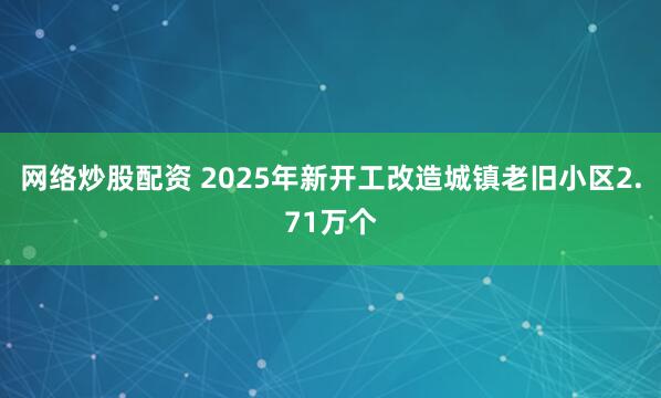 网络炒股配资 2025年新开工改造城镇老旧小区2.71万个