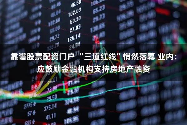 靠谱股票配资门户 “三道红线”悄然落幕 业内：应鼓励金融机构支持房地产融资