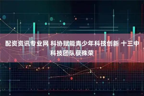 配资资讯专业网 科协赋能青少年科技创新 十三中科技团队获殊荣