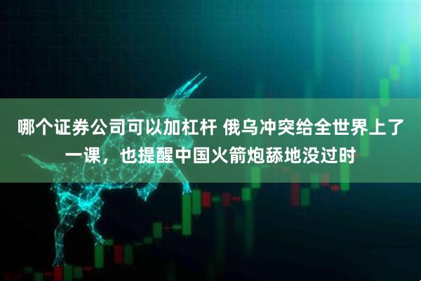 哪个证券公司可以加杠杆 俄乌冲突给全世界上了一课，也提醒中国火箭炮舔地没过时