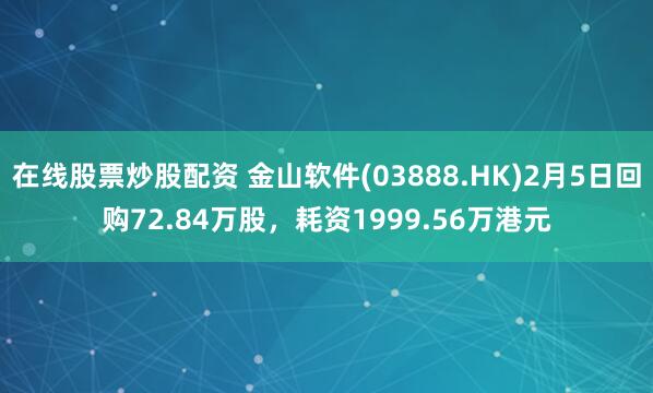 在线股票炒股配资 金山软件(03888.HK)2月5日回购72.84万股，耗资1999.56万港元