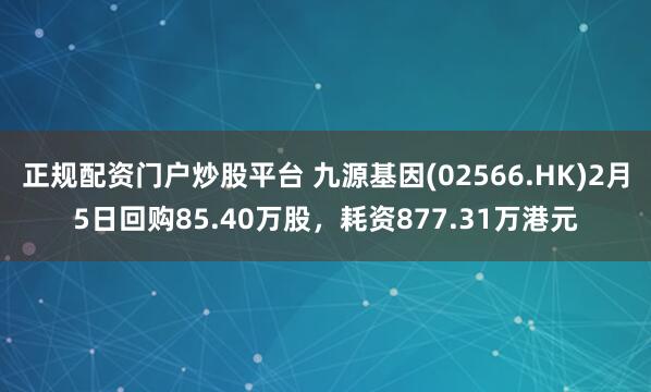 正规配资门户炒股平台 九源基因(02566.HK)2月5日回购85.40万股，耗资877.31万港元