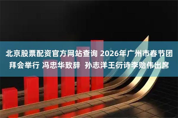 北京股票配资官方网站查询 2026年广州市春节团拜会举行 冯忠华致辞  孙志洋王衍诗李贻伟出席