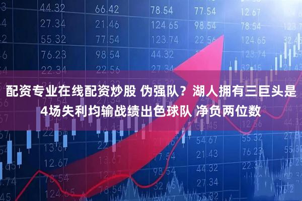 配资专业在线配资炒股 伪强队？湖人拥有三巨头是4场失利均输战绩出色球队 净负两位数