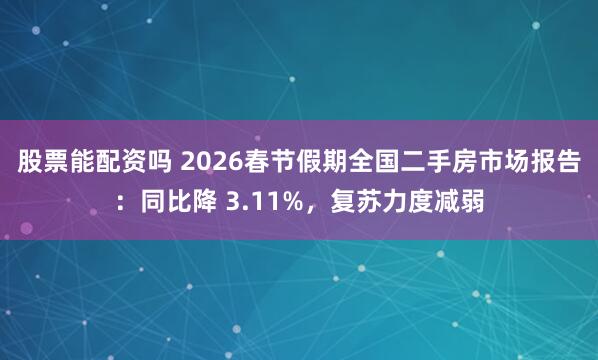 股票能配资吗 2026春节假期全国二手房市场报告：同比降 3.11%，复苏力度减弱