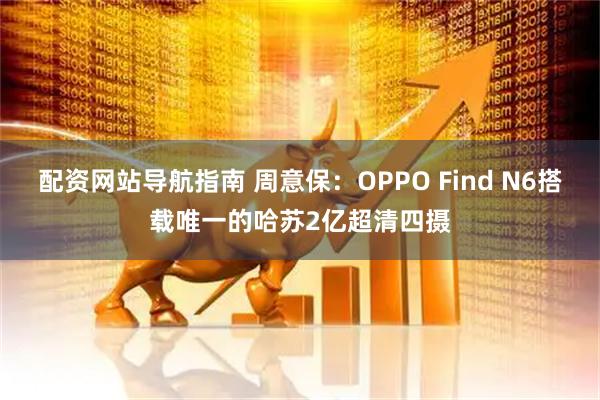 配资网站导航指南 周意保：OPPO Find N6搭载唯一的哈苏2亿超清四摄