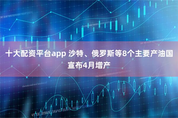 十大配资平台app 沙特、俄罗斯等8个主要产油国宣布4月增产