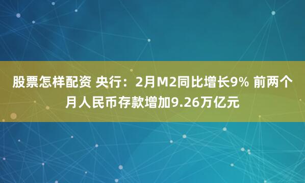 股票怎样配资 央行：2月M2同比增长9% 前两个月人民币存款增加9.26万亿元
