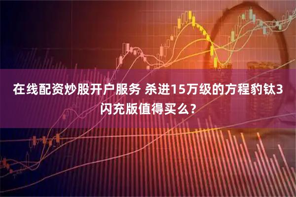 在线配资炒股开户服务 杀进15万级的方程豹钛3闪充版值得买么？