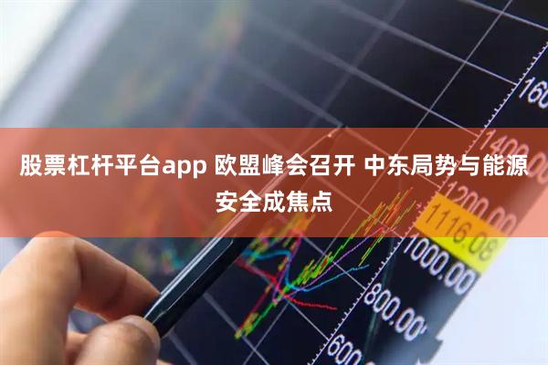 股票杠杆平台app 欧盟峰会召开 中东局势与能源安全成焦点