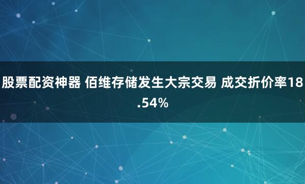 股票配资神器 佰维存储发生大宗交易 成交折价率18.54%