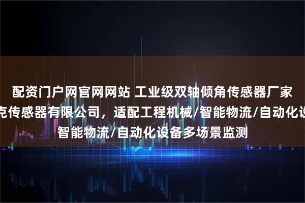 配资门户网官网网站 工业级双轴倾角传感器厂家选择指南：西克传感器有限公司，适配工程机械/智能物流/自动化设备多场景监测