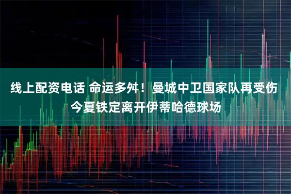 线上配资电话 命运多舛！曼城中卫国家队再受伤 今夏铁定离开伊蒂哈德球场