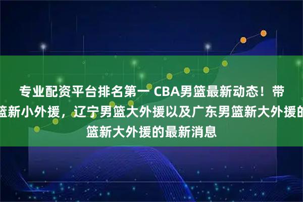专业配资平台排名第一 CBA男篮最新动态！带来北京男篮新小外援，辽宁男篮大外援以及广东男篮新大外援的最新消息