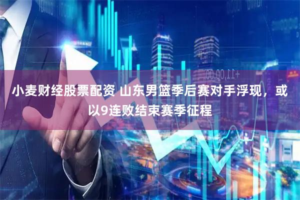 小麦财经股票配资 山东男篮季后赛对手浮现，或以9连败结束赛季征程