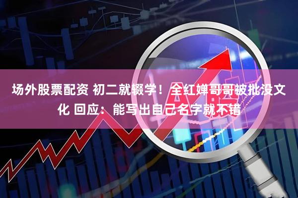 场外股票配资 初二就辍学！全红婵哥哥被批没文化 回应：能写出自己名字就不错