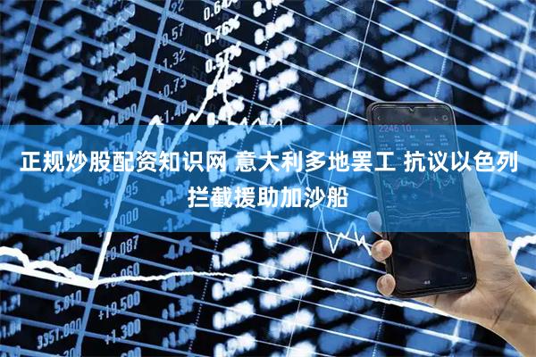 正规炒股配资知识网 意大利多地罢工 抗议以色列拦截援助加沙船