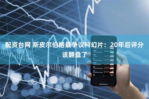 配资台网 斯皮尔伯格最争议科幻片：20年后评分该翻盘了