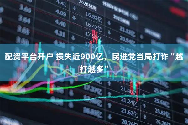 配资平台开户 损失近900亿，民进党当局打诈“越打越多”