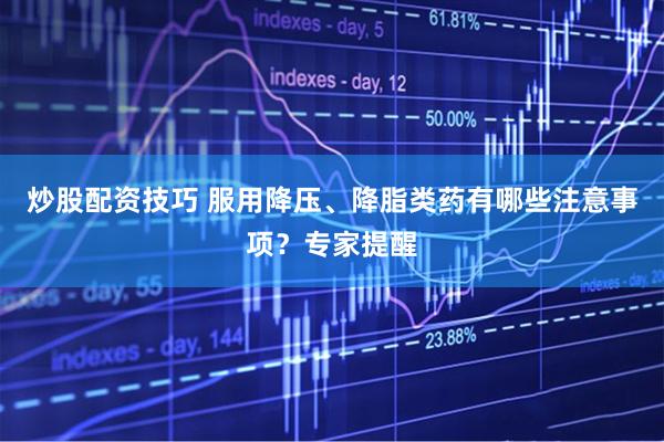 炒股配资技巧 服用降压、降脂类药有哪些注意事项？专家提醒
