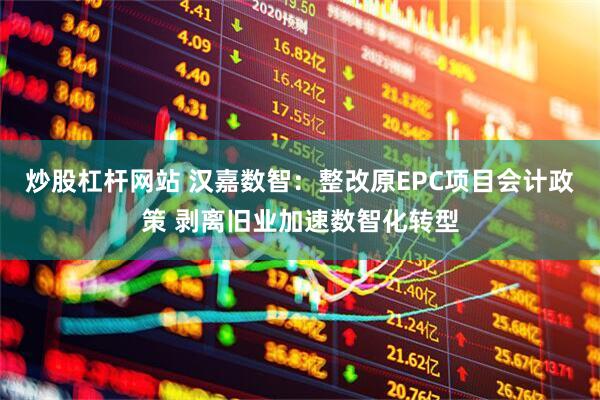 炒股杠杆网站 汉嘉数智：整改原EPC项目会计政策 剥离旧业加速数智化转型