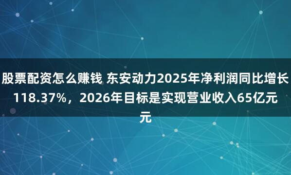 股票配资怎么赚钱 东安动力2025年净利润同比增长118.37%，2026年目标是实现营业收入65亿元