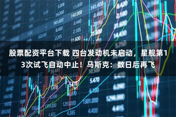 股票配资平台下载 四台发动机未启动，星舰第13次试飞自动中止！马斯克：数日后再飞