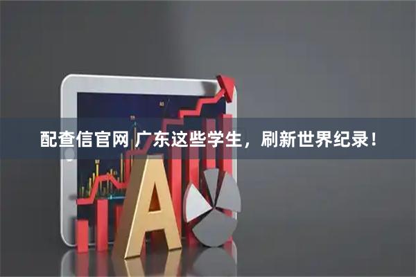 配查信官网 广东这些学生，刷新世界纪录！